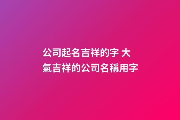 公司起名吉祥的字 大氣吉祥的公司名稱用字-第1張-公司起名-玄機(jī)派
